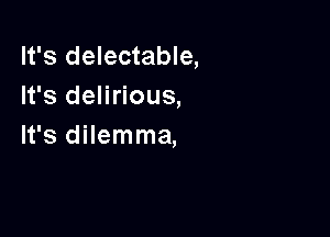 It's delectable,
It's delirious,

It's dilemma,