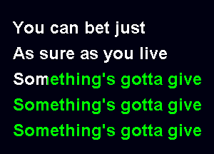 You can bet just

As sure as you live
Something's gotta give
Something's gotta give
Something's gotta give