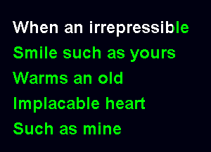 When an irrepressible
Smile such as yours

Warms an old
Implacable heart
Such as mine