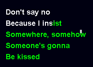 Don't say no
Because I insist

Somewhere, somehow
Someone's gonna
Be kissed