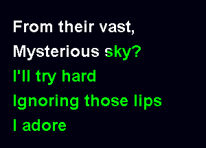 From their vast,
Mysterious sky?

I'll try hard
Ignoring those lips
I adore