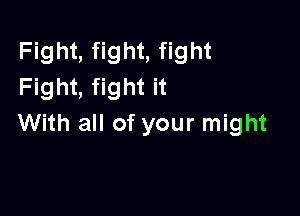 Fight, fight, fight
Fight, fight it

With all of your might