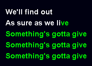 We'll find out
As sure as we live

Something's gotta give
Something's gotta give
Something's gotta give