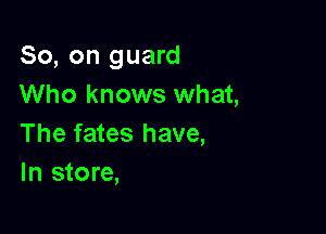 So, on guard
Who knows what,

The fates have,
In store,