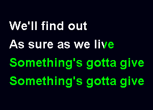 We'll find out
As sure as we live

Something's gotta give
Something's gotta give