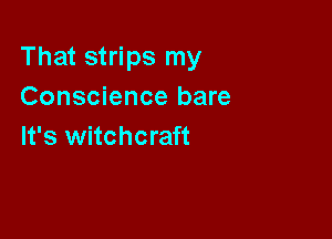 That strips my
Conscience bare

It's witchcraft