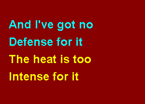 And I've got no
Defense for it

The heat is too
Intense for it