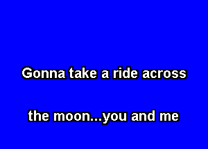 Gonna take a ride across

the moon...you and me