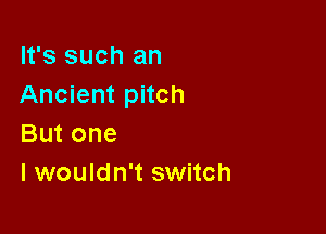 It's such an
Ancient pitch

But one
I wouldn't switch