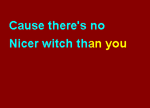 Cause there's no
Nicer witch than you