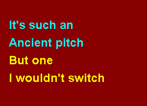 It's such an
Ancient pitch

But one
I wouldn't switch