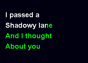I passed a
ShadowwWane

And I thought
About you