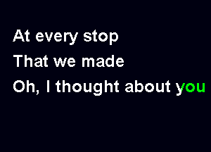 At every stop
That we made

Oh, I thought about you