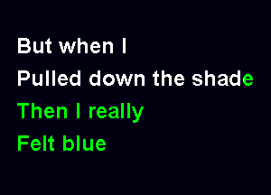 But when I
Pulled down the shade

Then I really
Felt blue