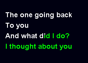 The one going back
To you

And what did I do?
lthoughtaboutyou