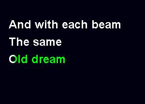 And with each beam
The same

Old dream