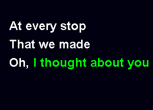 At every stop
That we made

Oh, I thought about you