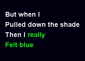 But when I
Pulled down the shade

Then I really
Felt blue