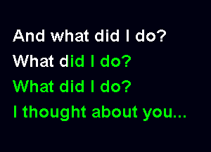 And what did I do?
What did I do?

What did I do?
lthought about you...