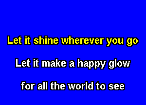 Let it shine wherever you go

Let it make a happy glow

for all the world to see