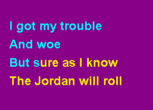 I got my trouble
And woe

But sure as I know
The Jordan will roll