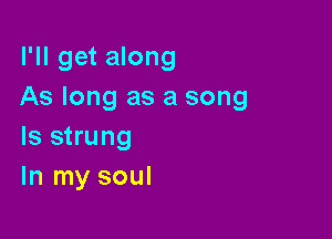 I'll get along
As long as a song

Is strung
In my soul