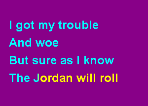 I got my trouble
And woe

But sure as I know
The Jordan will roll
