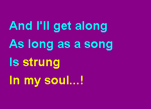 And I'll get along
As long as a song

Is strung
In my soul...!