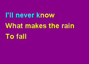 I'll never know
What makes the rain

To fall