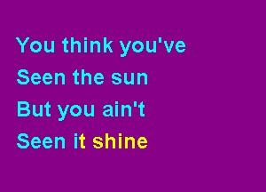 You think you've
Seen the sun

But you ain't
Seen it shine