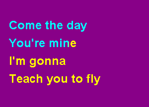 Come the day
You're mine

I'm gonna
Teach you to fly