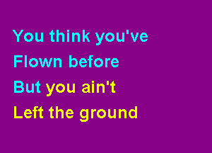 You think you've
Flown before

But you ain't
Left the ground