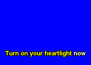 Turn on your heartlight now