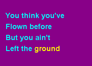 You think you've
Flown before

But you ain't
Left the ground