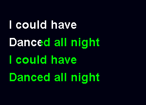 I could have
Danced all night

I could have
Danced all night