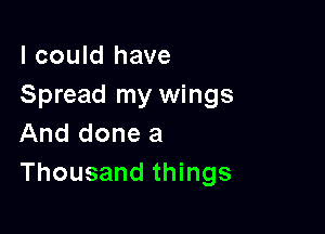 I could have
Spread my wings

And done a
Thousand things