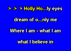 .5 r t Holly Ho...ly eyes

dream of o...nly me

Where I am - what I am

what I believe in