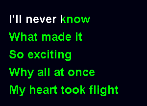 I'll never know
What made it

So exciting
Why all at once
My heart took flight