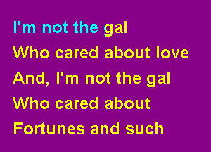 I'm not the gal
Who cared about love

And, I'm not the gal
Who cared about
Fortunes and such