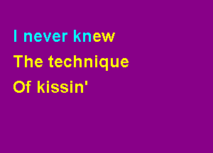 I never knew
The technique

0f kissin'