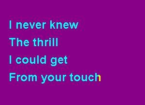 I never knew
The thrill

I could get
From your touch