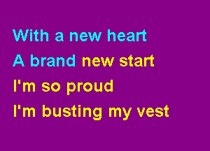 With a new heart
A brand new start

I'm so proud
I'm busting my vest