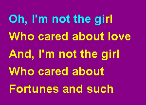 Oh, I'm not the girl
Who cared about love

And, I'm not the girl
Who cared about
Fortunes and such