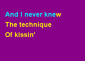 And I never knew
The technique

0f kissin'