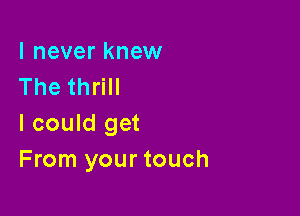 I never knew
The thrill

I could get
From your touch