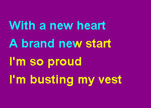 With a new heart
A brand new start

I'm so proud
I'm busting my vest