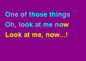 One of those things
Oh, look at me now

Look at me, now...!