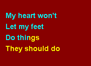 My heart won't
Let my feet

Do things
They should do