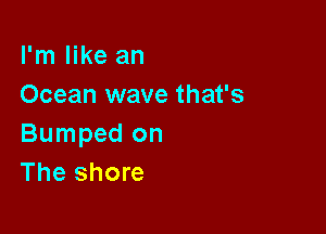 I'm like an
Ocean wave that's

Bumped on
The shore