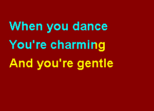 When you dance
You're charming

And you're gentle